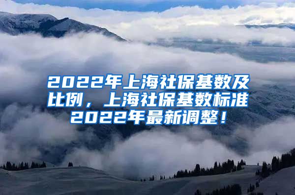 2022年上海社保基数及比例，上海社保基数标准2022年最新调整！