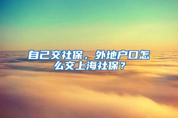 自己交社保，外地户口怎么交上海社保？