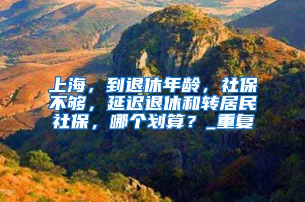 上海，到退休年龄，社保不够，延迟退休和转居民社保，哪个划算？_重复