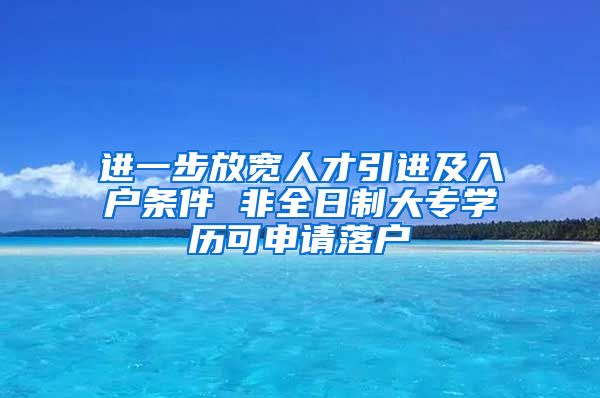 进一步放宽人才引进及入户条件 非全日制大专学历可申请落户