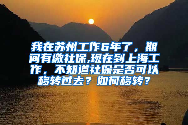 我在苏州工作6年了，期间有缴社保,现在到上海工作，不知道社保是否可以移转过去？如何移转？