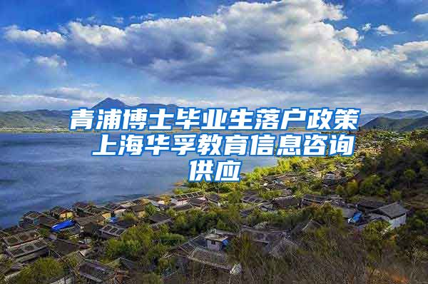 青浦博士毕业生落户政策 上海华孚教育信息咨询供应