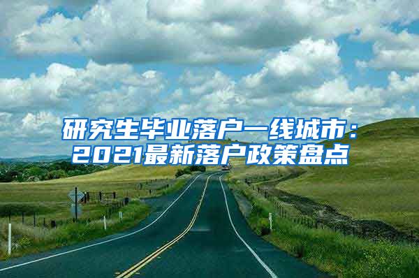 研究生毕业落户一线城市：2021最新落户政策盘点