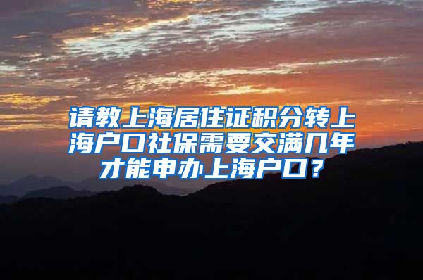 请教上海居住证积分转上海户口社保需要交满几年才能申办上海户口？