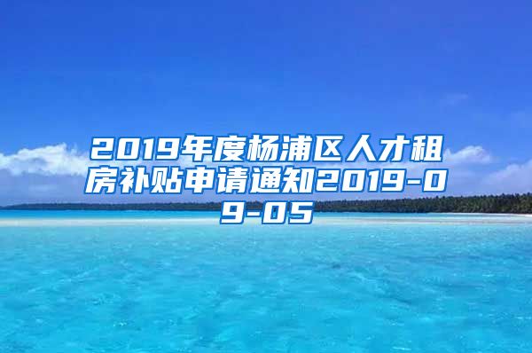 2019年度杨浦区人才租房补贴申请通知2019-09-05