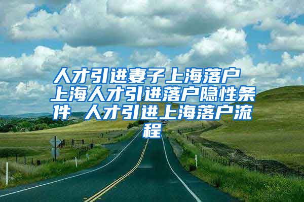 人才引进妻子上海落户 上海人才引进落户隐性条件 人才引进上海落户流程