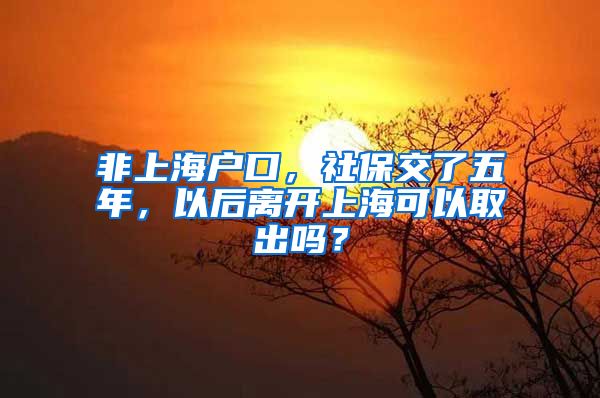 非上海户口，社保交了五年，以后离开上海可以取出吗？