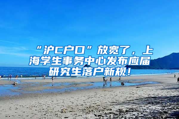 “沪C户口”放宽了，上海学生事务中心发布应届研究生落户新规！