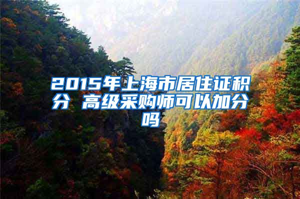 2015年上海市居住证积分 高级采购师可以加分吗