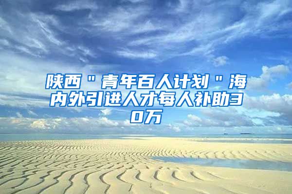 陕西＂青年百人计划＂海内外引进人才每人补助30万