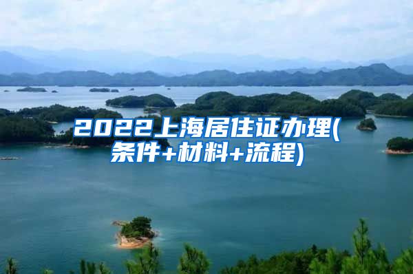 2022上海居住证办理(条件+材料+流程)