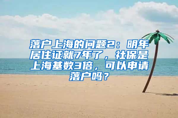 落户上海的问题2：明年居住证就7年了，社保是上海基数3倍，可以申请落户吗？