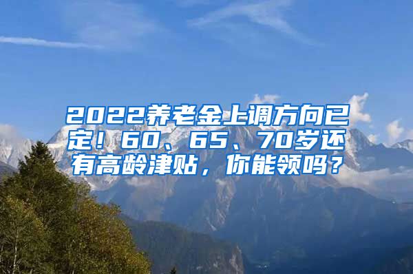 2022养老金上调方向已定！60、65、70岁还有高龄津贴，你能领吗？