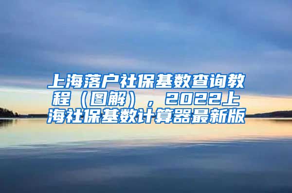 上海落户社保基数查询教程（图解），2022上海社保基数计算器最新版