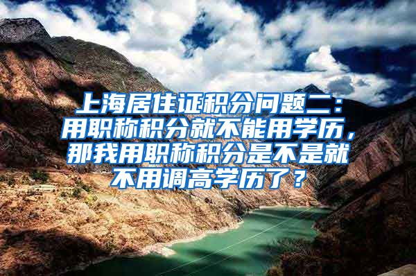 上海居住证积分问题二：用职称积分就不能用学历，那我用职称积分是不是就不用调高学历了？