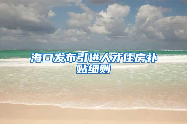 海口发布引进人才住房补贴细则