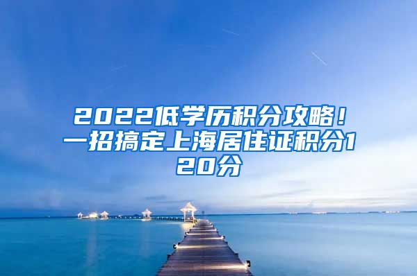 2022低学历积分攻略！一招搞定上海居住证积分120分