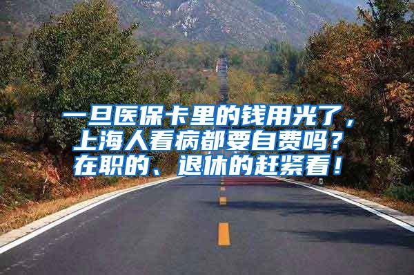 一旦医保卡里的钱用光了，上海人看病都要自费吗？在职的、退休的赶紧看！