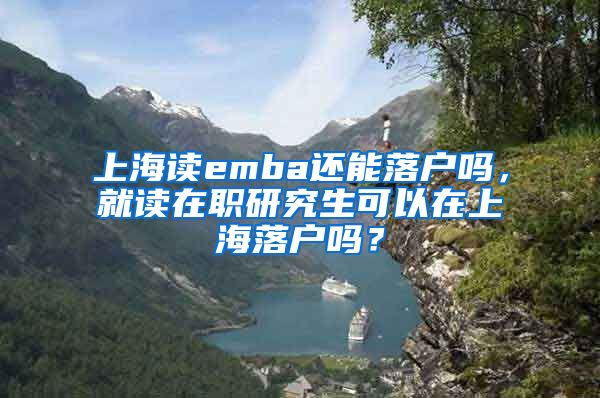 上海读emba还能落户吗，就读在职研究生可以在上海落户吗？