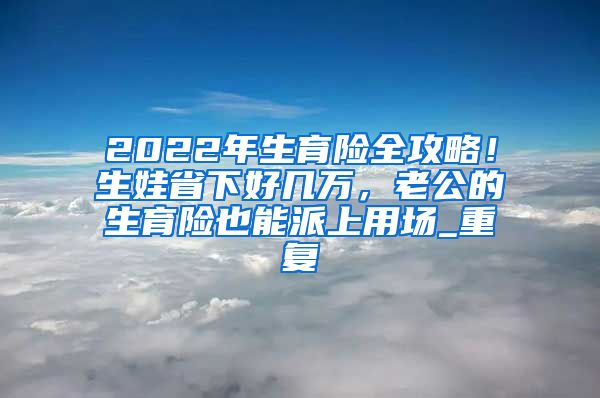 2022年生育险全攻略！生娃省下好几万，老公的生育险也能派上用场_重复