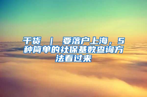 干货 ｜ 要落户上海，5种简单的社保基数查询方法看过来