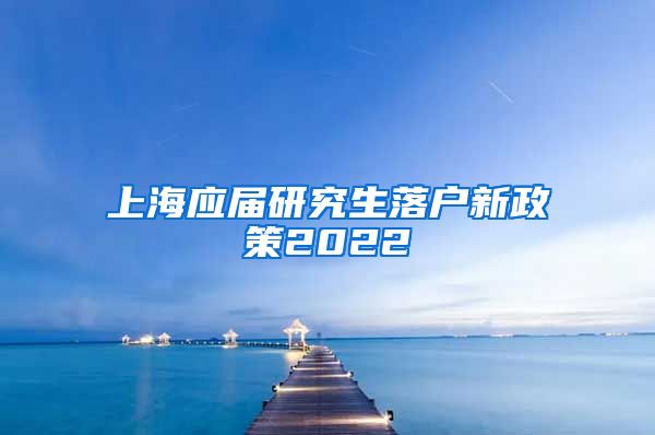 上海应届研究生落户新政策2022