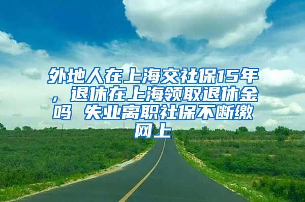 外地人在上海交社保15年，退休在上海领取退休金吗 失业离职社保不断缴网上