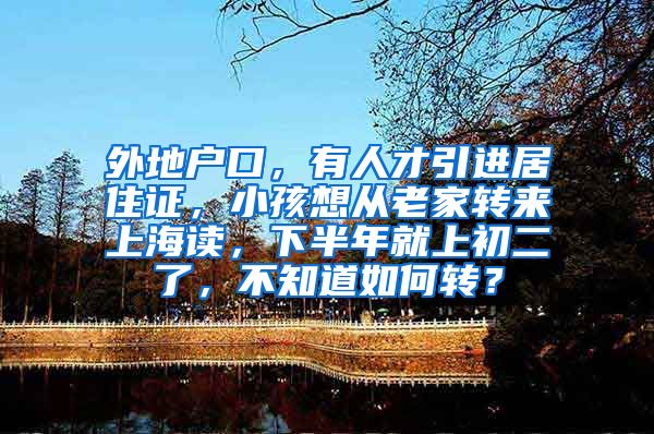 外地户口，有人才引进居住证，小孩想从老家转来上海读，下半年就上初二了，不知道如何转？