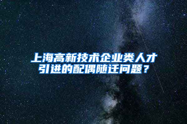 上海高新技术企业类人才引进的配偶随迁问题？