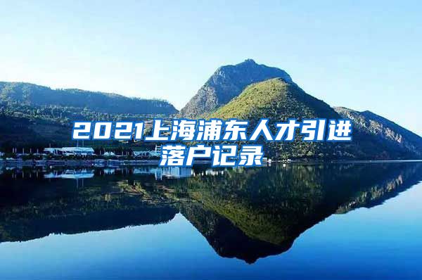 2021上海浦东人才引进落户记录