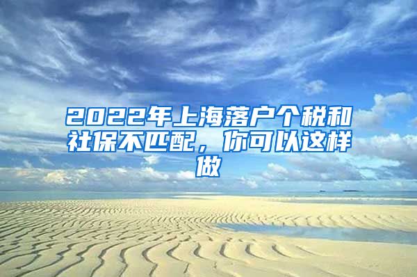 2022年上海落户个税和社保不匹配，你可以这样做