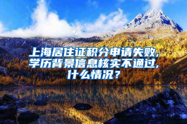 上海居住证积分申请失败,学历背景信息核实不通过,什么情况？