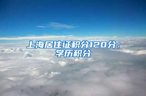 上海居住证积分120分：学历积分