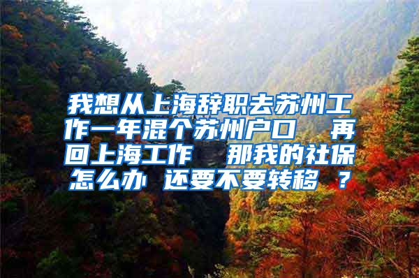 我想从上海辞职去苏州工作一年混个苏州户口  再回上海工作  那我的社保怎么办 还要不要转移 ？