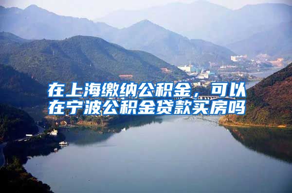 在上海缴纳公积金，可以在宁波公积金贷款买房吗