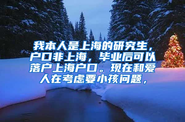 我本人是上海的研究生，户口非上海，毕业后可以落户上海户口。现在和爱人在考虑要小孩问题，