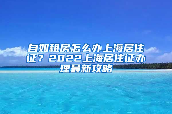 自如租房怎么办上海居住证？2022上海居住证办理最新攻略