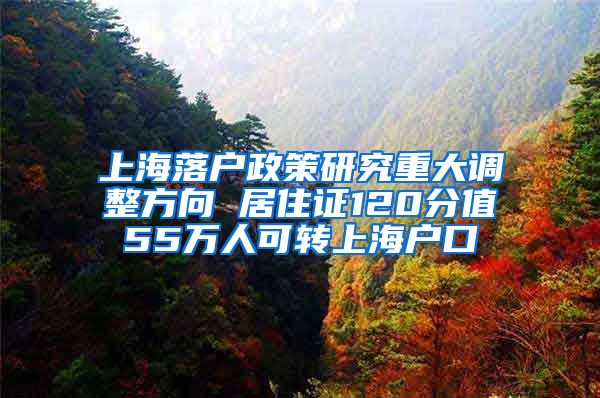 上海落户政策研究重大调整方向 居住证120分值55万人可转上海户口