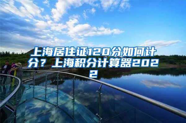 上海居住证120分如何计分？上海积分计算器2022