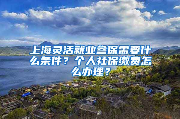 上海灵活就业参保需要什么条件？个人社保缴费怎么办理？