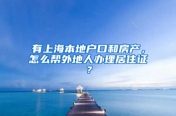 有上海本地户口和房产，怎么帮外地人办理居住证？