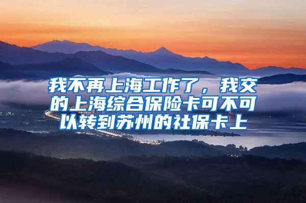 我不再上海工作了，我交的上海综合保险卡可不可以转到苏州的社保卡上