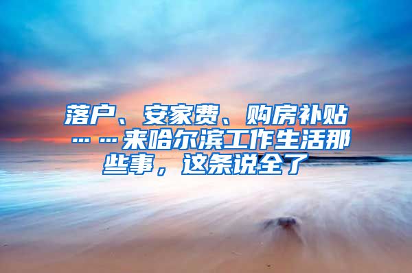 落户、安家费、购房补贴……来哈尔滨工作生活那些事，这条说全了