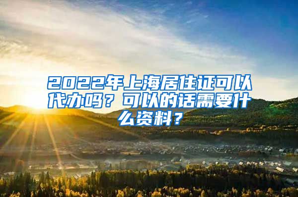 2022年上海居住证可以代办吗？可以的话需要什么资料？