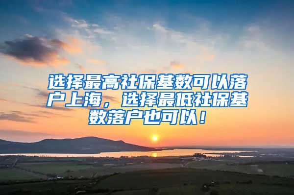 选择最高社保基数可以落户上海，选择最低社保基数落户也可以！