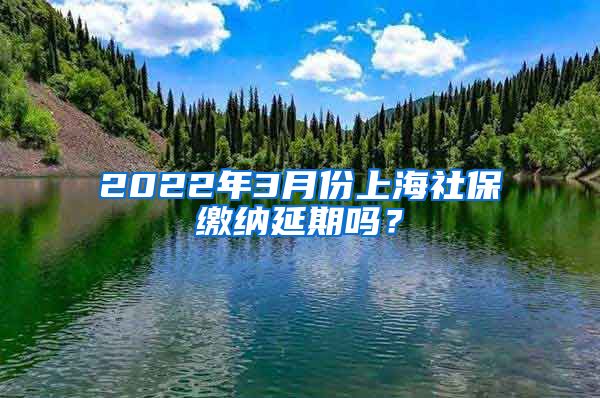 2022年3月份上海社保缴纳延期吗？