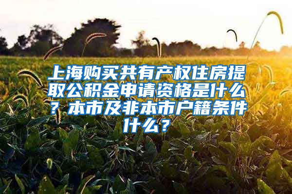 上海购买共有产权住房提取公积金申请资格是什么？本市及非本市户籍条件什么？