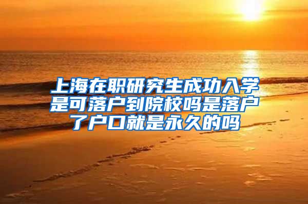 上海在职研究生成功入学是可落户到院校吗是落户了户口就是永久的吗