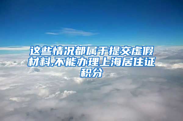 这些情况都属于提交虚假材料,不能办理上海居住证积分