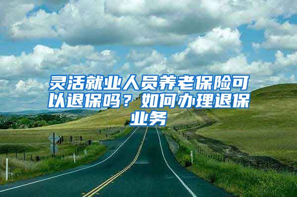 灵活就业人员养老保险可以退保吗？如何办理退保业务